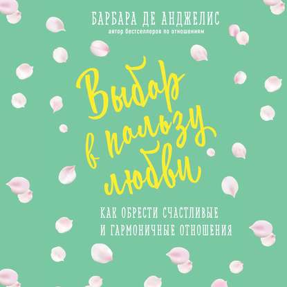 Выбор в пользу любви. Как обрести счастливые и гармоничные отношения