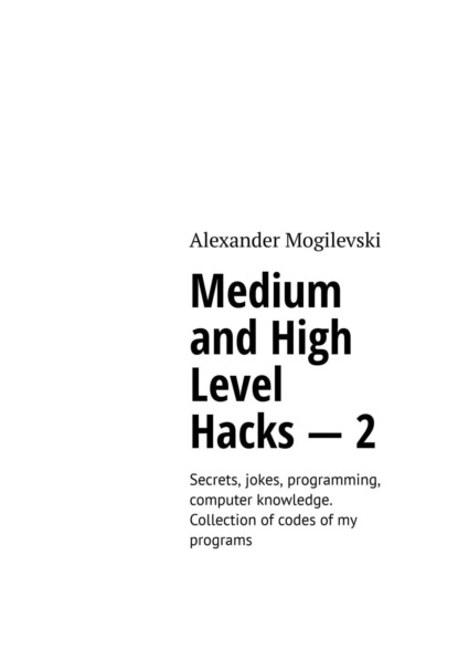 Dmytro Dmytrovy Demintchouk — Medium and high level hacks – 2. Secrets, jokes, programming, computer knowledge. Collection of codes of my programs