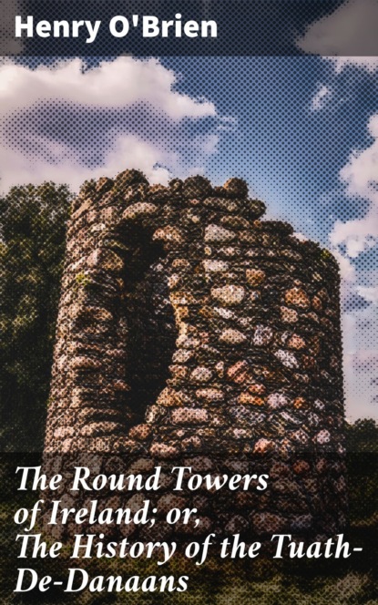 The Round Towers of Ireland; or, The History of the Tuath-De-Danaans