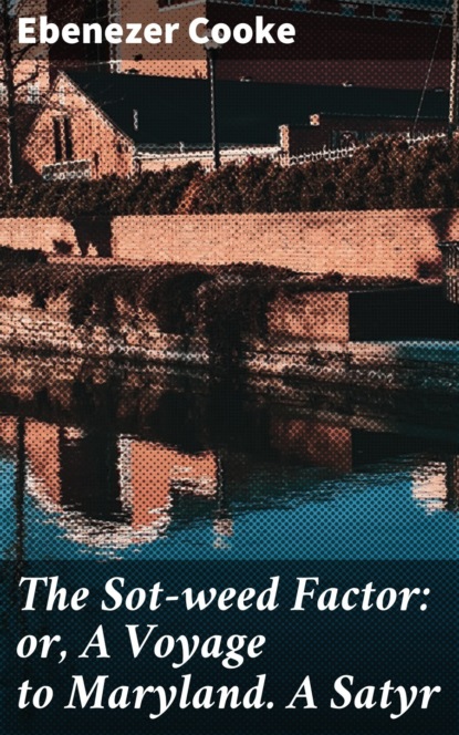 The Sot-weed Factor: or, A Voyage to Maryland. A Satyr