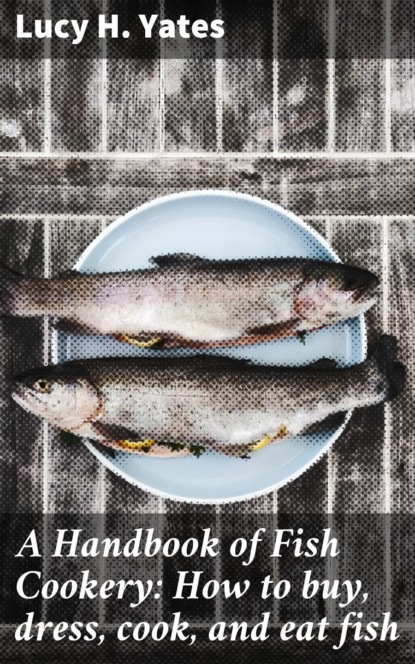 A Handbook of Fish Cookery: How to buy, dress, cook, and eat fish