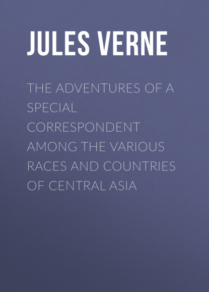 The Adventures of a Special Correspondent Among the Various Races and Countries of Central Asia