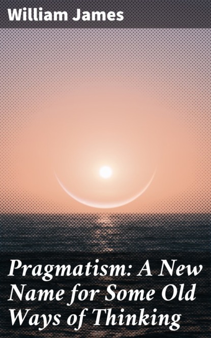 Pragmatism: A New Name for Some Old Ways of Thinking