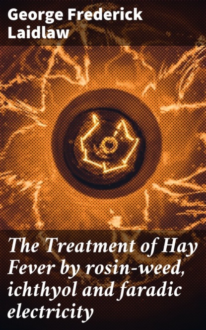 The Treatment of Hay Fever by rosin-weed, ichthyol and faradic electricity