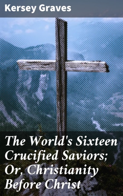 The World's Sixteen Crucified Saviors; Or, Christianity Before Christ