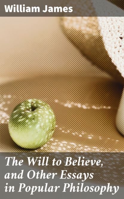 The Will to Believe, and Other Essays in Popular Philosophy