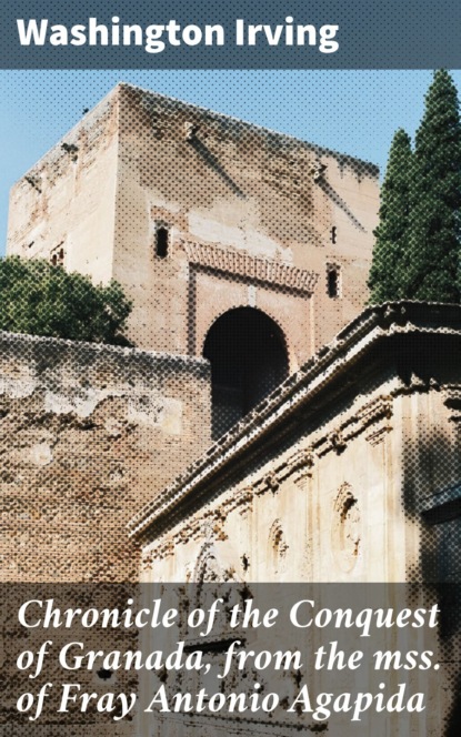 Chronicle of the Conquest of Granada, from the mss. of Fray Antonio Agapida
