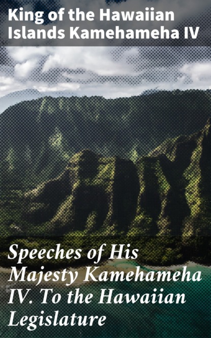 Speeches of His Majesty Kamehameha IV. To the Hawaiian Legislature