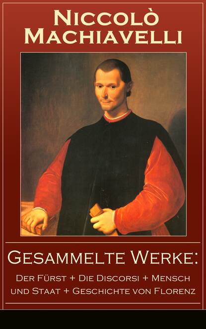 Gesammelte Werke: Der Fürst + Die Discorsi + Mensch und Staat + Geschichte von Florenz - Politische Betrachtungen über die alte und die italienische Geschichte: Machtpolitik und Staatstheorien