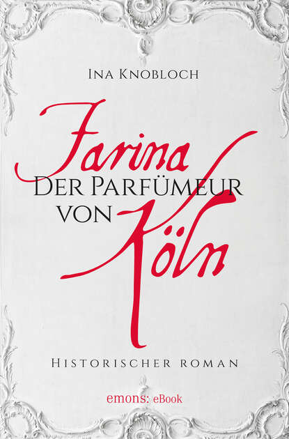 Farina - Der Parfümeur von Köln. Die große Kölner Parfüm-Saga: Wie alles begann