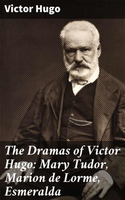 The Dramas of Victor Hugo: Mary Tudor, Marion de Lorme, Esmeralda