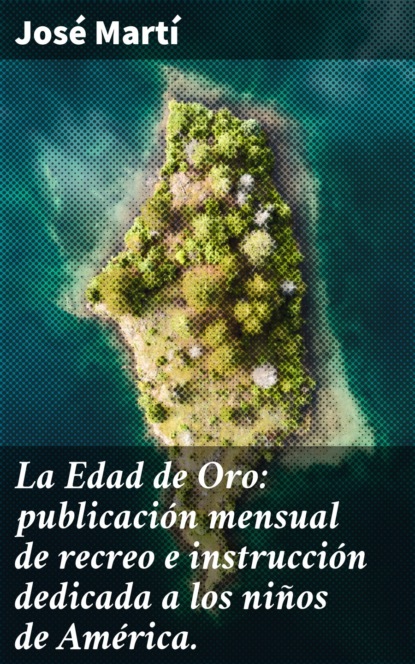 La Edad de Oro: publicación mensual de recreo e instrucción dedicada a los niños de América.