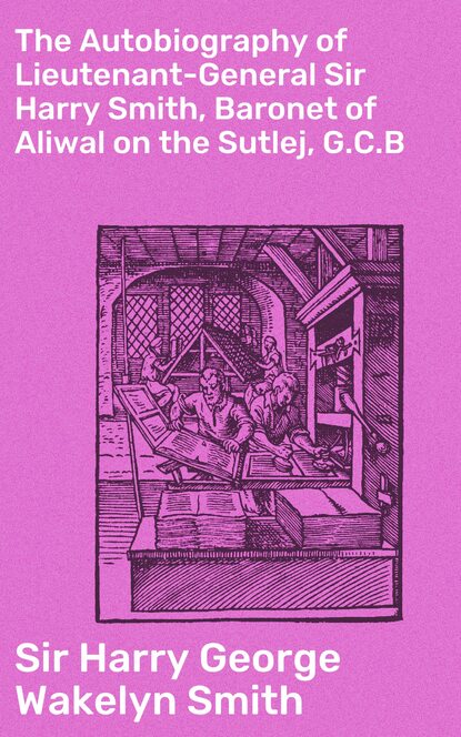 The Autobiography of Lieutenant-General Sir Harry Smith, Baronet of Aliwal on the Sutlej, G.C.B