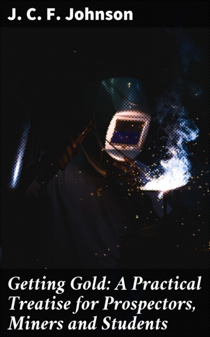 Getting Gold: A Practical Treatise for Prospectors, Miners and Students