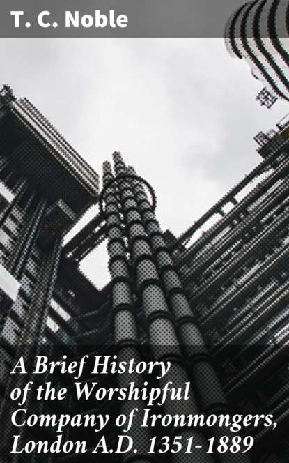 A Brief History of the Worshipful Company of Ironmongers, London A.D. 1351-1889