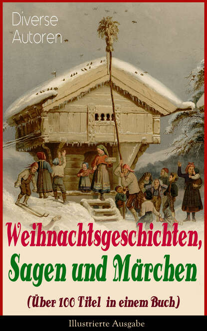 Weihnachtsgeschichten, Sagen und Märchen (Über 100 Titel in einem Buch) - Illustrierte Ausgabe - Das Geschenk der Weisen, Die Heilige Nacht, Nussknacker und Mäusekönig, Die Frau Holle, Pariser Weihnac