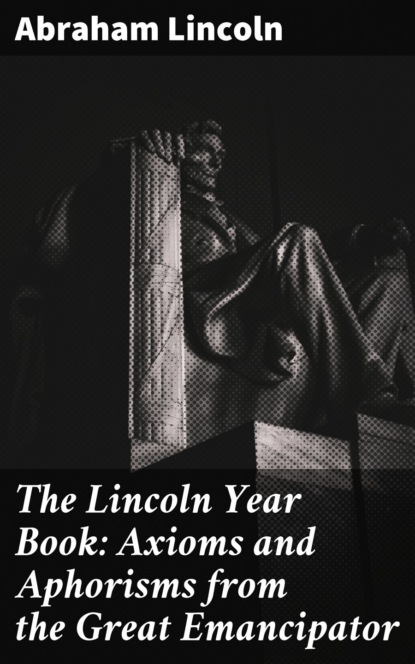The Lincoln Year Book: Axioms and Aphorisms from the Great Emancipator