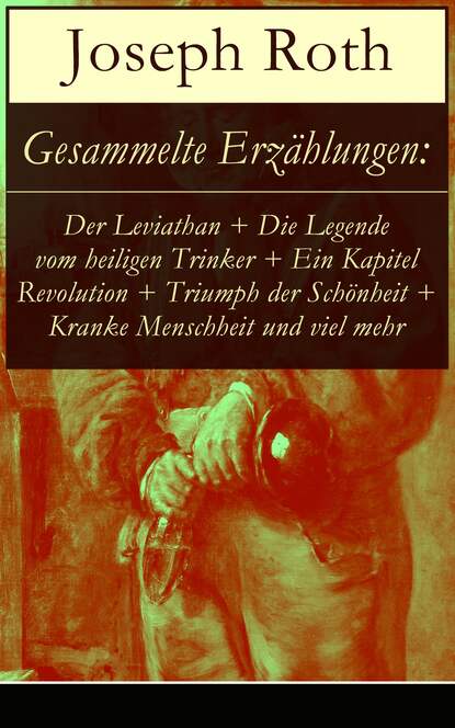 Gesammelte Erzählungen: Der Leviathan + Die Legende vom heiligen Trinker + Ein Kapitel Revolution + Triumph der Schönheit + Kranke Menschheit und viel mehr - Der Vorzugsschüler + Barbara + Karriere + 