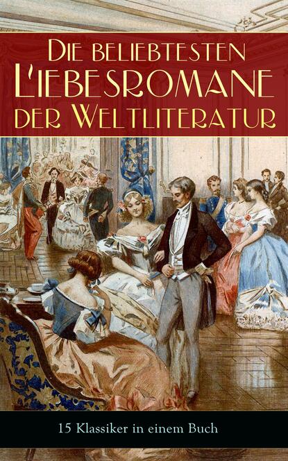 Die beliebtesten Liebesromane der Weltliteratur (15 Klassiker in einem Buch) - Stolz und Vorurteil, Sturmhöhe, Jane Eyre, Die Kameliendame, Die Elenden, Anna Karenina, Das Feuer, Erloschenes Licht, Ro