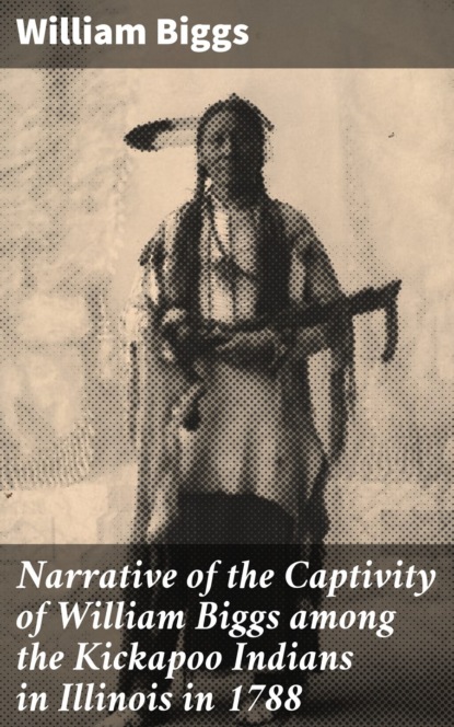 Narrative of the Captivity of William Biggs among the Kickapoo Indians in Illinois in 1788