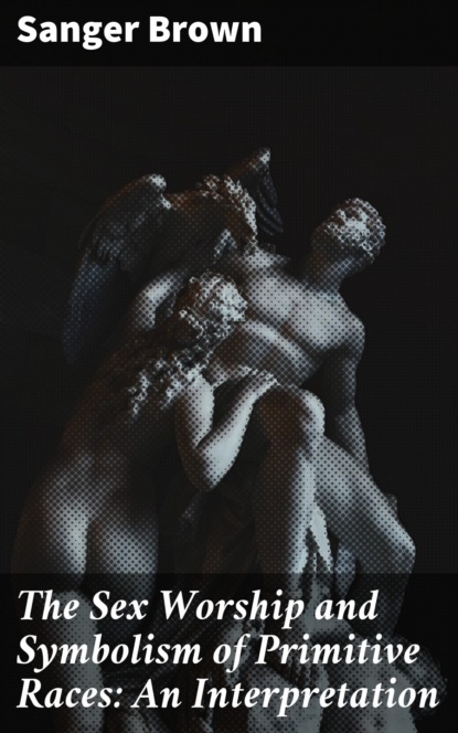 The Sex Worship and Symbolism of Primitive Races: An Interpretation
