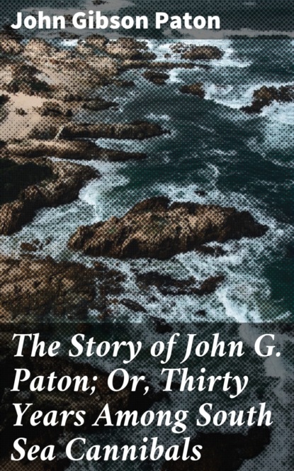 The Story of John G. Paton; Or, Thirty Years Among South Sea Cannibals