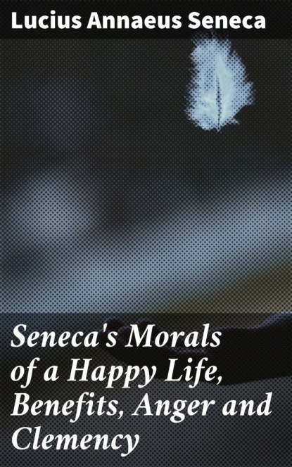 Seneca's Morals of a Happy Life, Benefits, Anger and Clemency