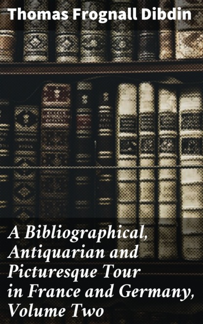 A Bibliographical, Antiquarian and Picturesque Tour in France and Germany, Volume Two