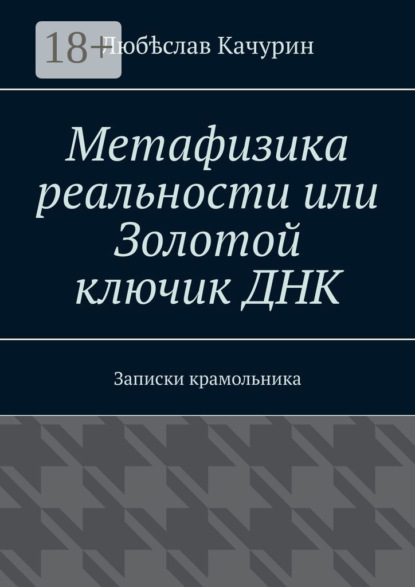 

Метафизика реальности или Золотой ключик ДНК. Записки крамольника