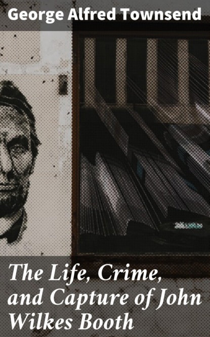 The Life, Crime, and Capture of John Wilkes Booth