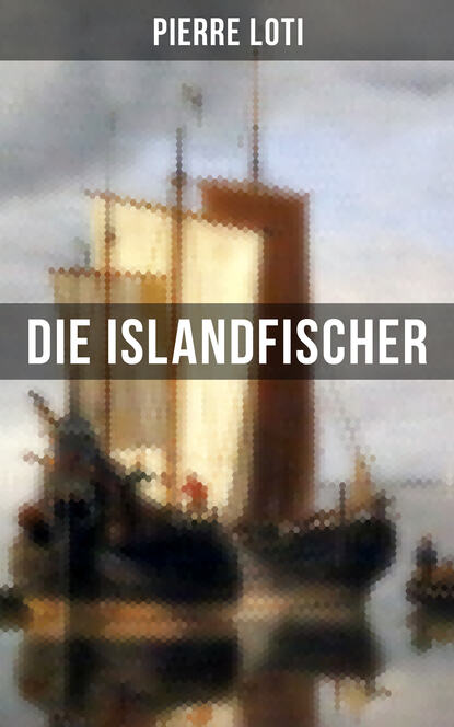 Pierre Loti: Die Islandfischer - Ein Seefahrer Roman des Autors von "Reise durch Persien", "Auf fernen Meeren" und "Die Entzauberten"