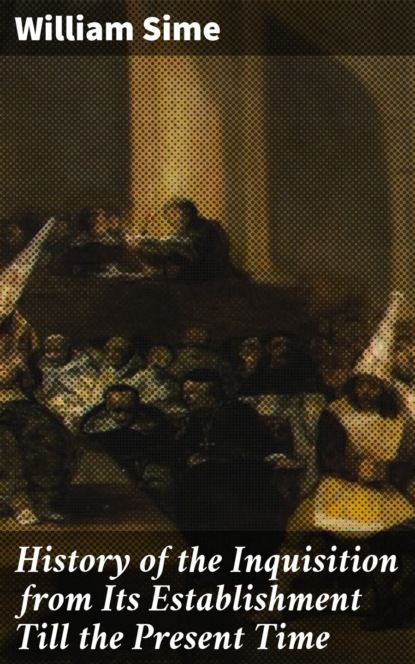 History of the Inquisition from Its Establishment Till the Present Time