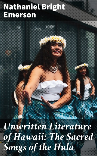 Unwritten Literature of Hawaii: The Sacred Songs of the Hula
