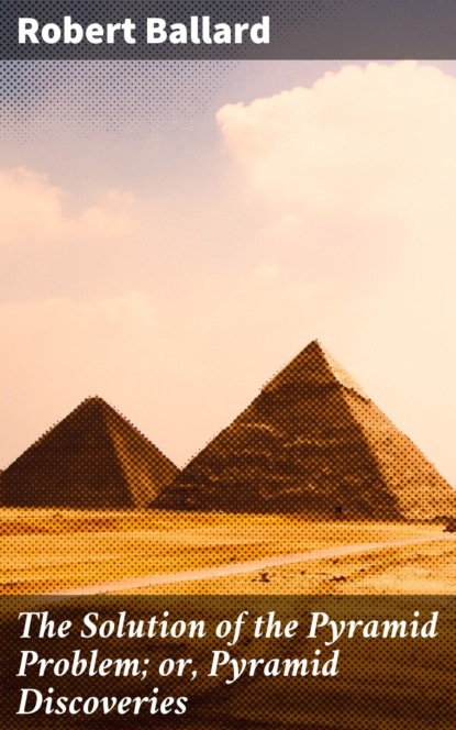 The Solution of the Pyramid Problem; or, Pyramid Discoveries