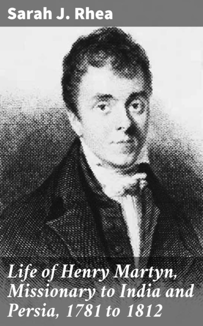 Life of Henry Martyn, Missionary to India and Persia, 1781 to 1812