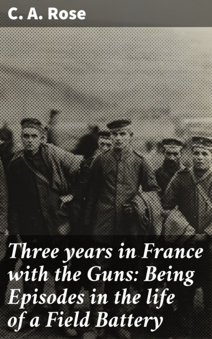Three years in France with the Guns: Being Episodes in the life of a Field Battery