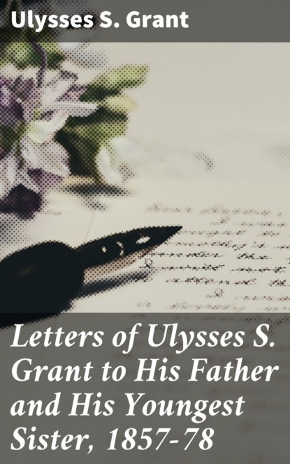 Letters of Ulysses S. Grant to His Father and His Youngest Sister, 1857-78