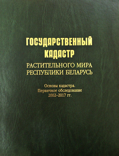 Коллектив авторов — Государственный кадастр растительного мира Республики Беларусь. Основы кадастра. Первичное обследование 2002–2017 гг.