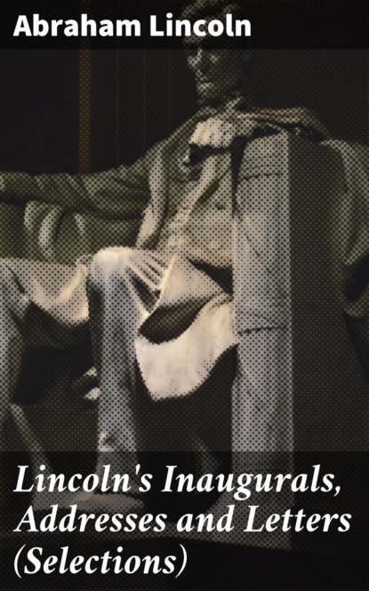 Lincoln's Inaugurals, Addresses and Letters (Selections)
