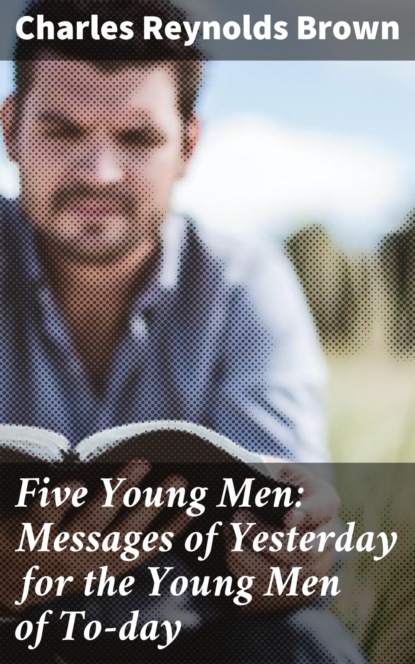 Five Young Men: Messages of Yesterday for the Young Men of To-day