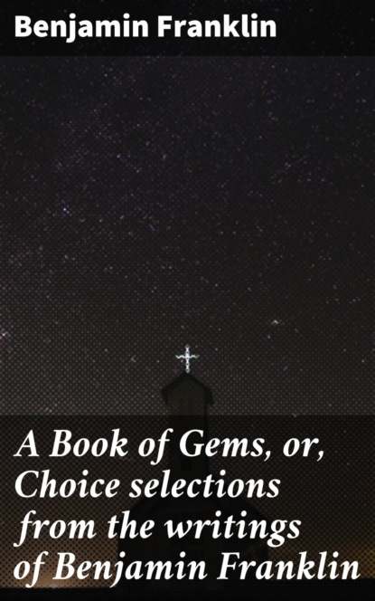 A Book of Gems, or, Choice selections from the writings of Benjamin Franklin