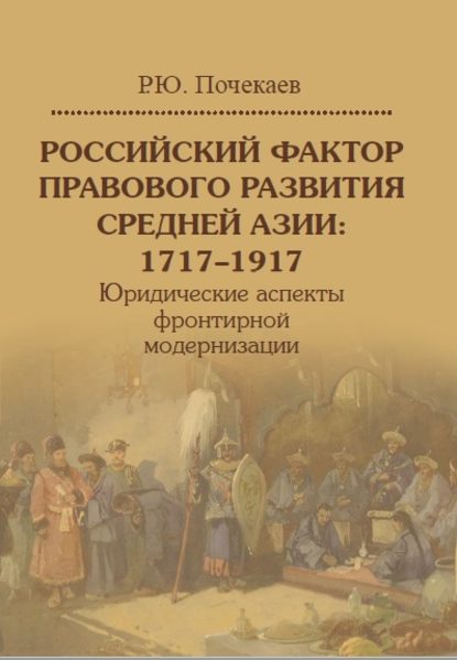 Роман Юлианович Почекаев — Российский фактор правового развития Средней Азии: 1717–1917. Юридические аспекты фронтирной модернизации