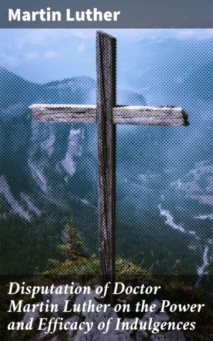 Disputation of Doctor Martin Luther on the Power and Efficacy of Indulgences