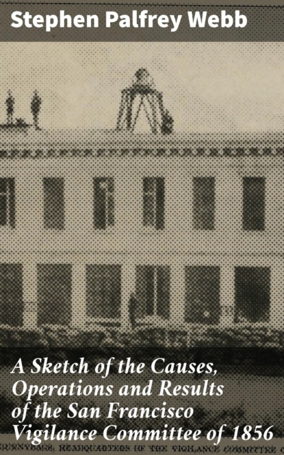 A Sketch of the Causes, Operations and Results of the San Francisco Vigilance Committee of 1856