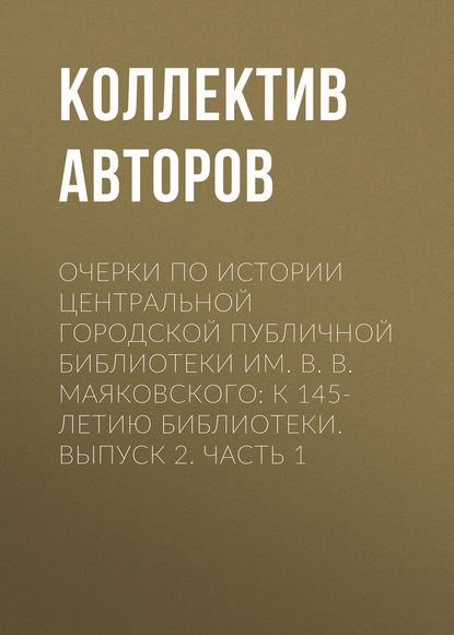 Коллектив авторов — Очерки по истории Центральной городской публичной библиотеки им. В. В. Маяковского: к 145-летию библиотеки. Выпуск 2. Часть 1