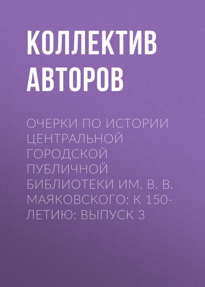 Коллектив авторов — Очерки по истории Центральной городской публичной библиотеки им. В. В. Маяковского: к 150-летию: Выпуск 3