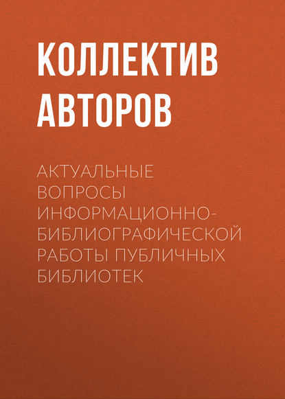 Коллектив авторов — Актуальные вопросы информационно-библиографической работы публичных библиотек