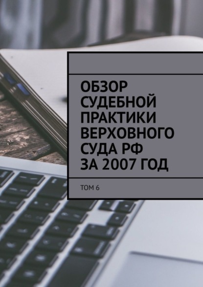 Обзор судебной практики Верховного суда РФ за 2007 год. Том 6