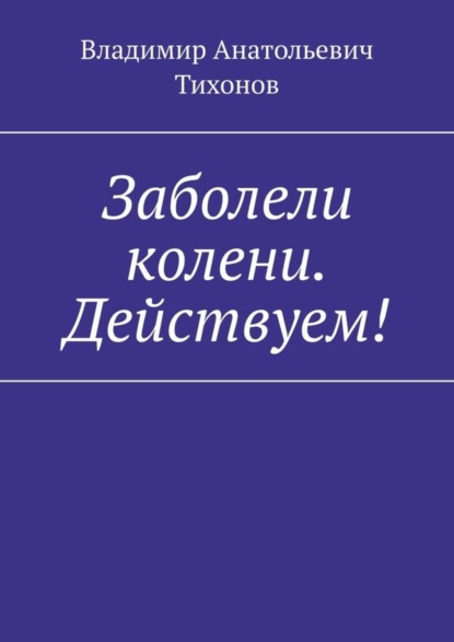 Владимир Анатольевич Тихонов — Заболели колени. Действуем!