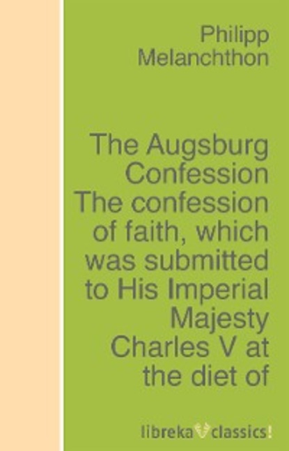 Philipp Melanchthon — The Augsburg Confession The confession of faith, which was submitted to His Imperial Majesty Charles V at the diet of Augsburg in the year 1530